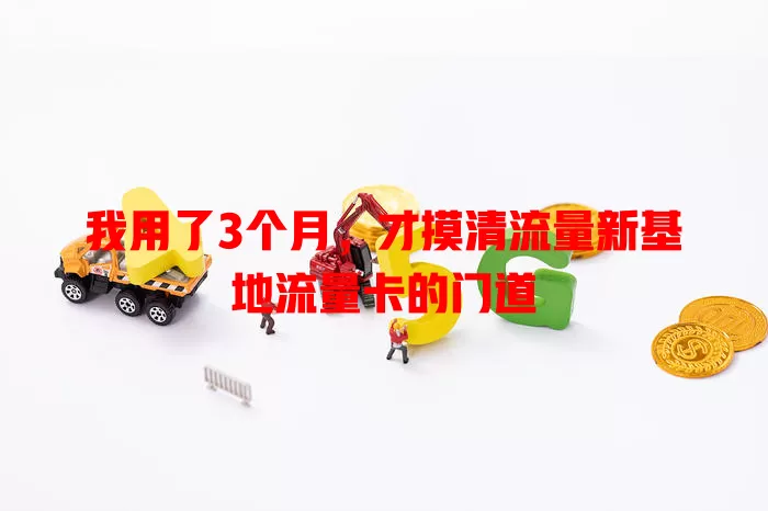 我用了3个月，才摸清流量新基地流量卡的门道