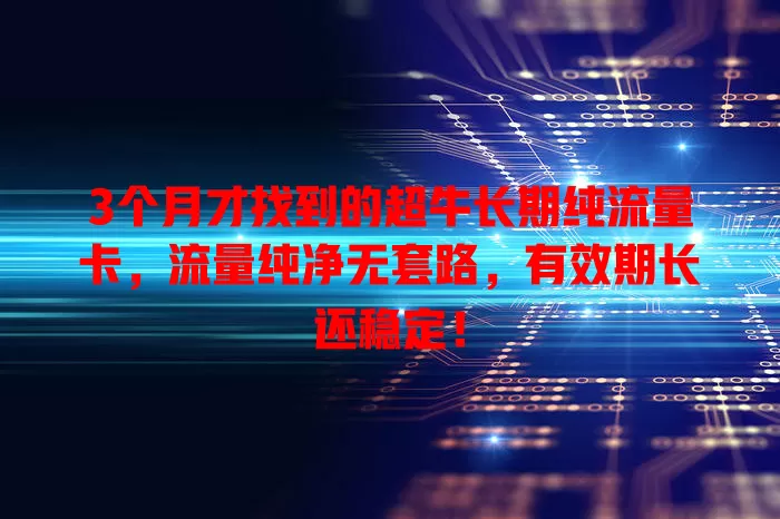 3个月才找到的超牛长期纯流量卡，流量纯净无套路，有效期长还稳定！