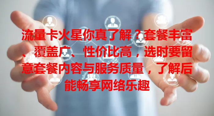 流量卡火星你真了解？套餐丰富、覆盖广、性价比高，选时要留意套餐内容与服务质量，了解后能畅享网络乐趣