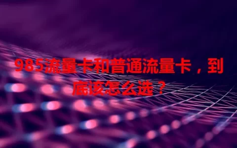 985流量卡和普通流量卡，到底该怎么选？