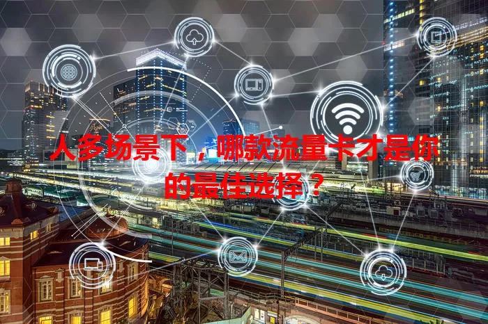 人多场景下，哪款流量卡才是你的最佳选择？
