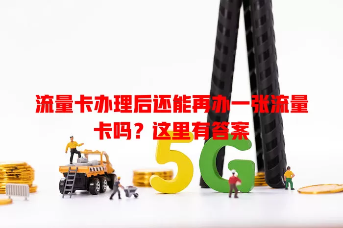 流量卡办理后还能再办一张流量卡吗？这里有答案