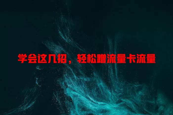 学会这几招，轻松蹭流量卡流量