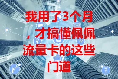 我用了3个月，才搞懂佩佩流量卡的这些门道