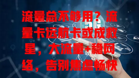 流量总不够用？流量卡远航卡或成救星，大流量+稳网络，告别焦虑畅快上网！