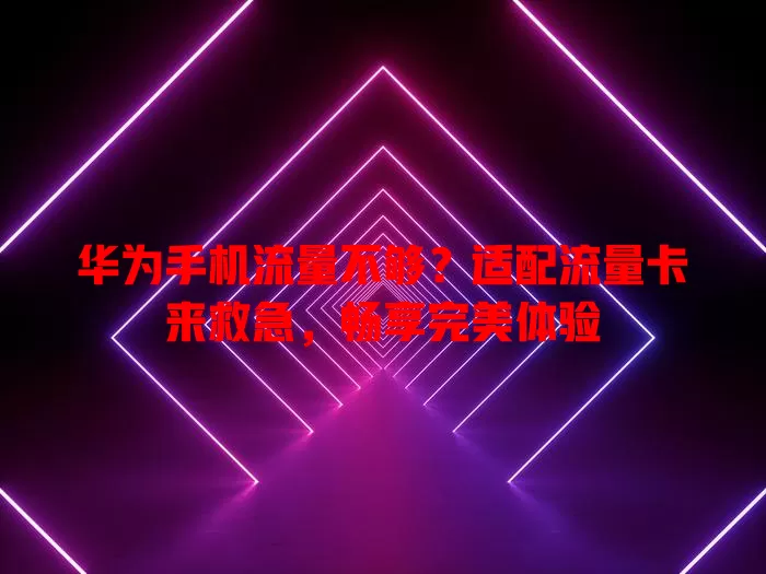 华为手机流量不够？适配流量卡来救急，畅享完美体验