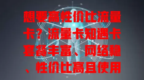 想要高性价比流量卡？流量卡知遇卡套餐丰富、网络稳、性价比高且使用便捷！
