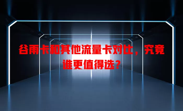 谷雨卡和其他流量卡对比，究竟谁更值得选？