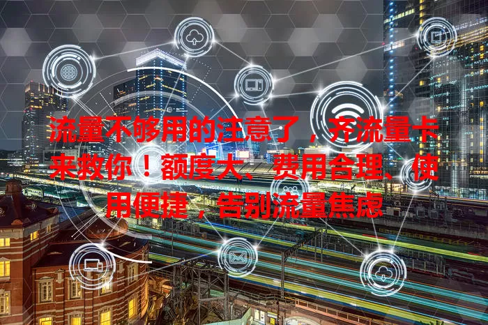 流量不够用的注意了，齐流量卡来救你！额度大、费用合理、使用便捷，告别流量焦虑