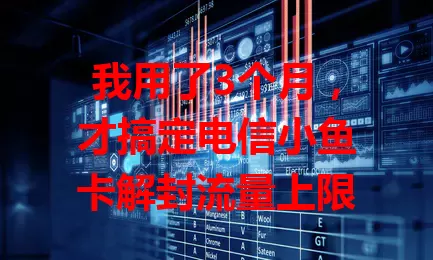 我用了3个月，才搞定电信小鱼卡解封流量上限
