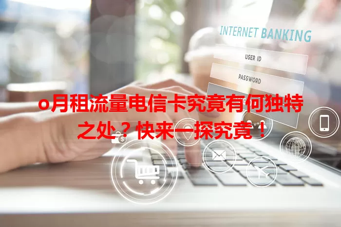 o月租流量电信卡究竟有何独特之处？快来一探究竟！
