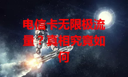 电信卡无限极流量？真相究竟如何