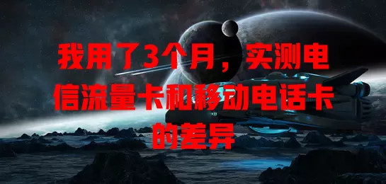 我用了3个月，实测电信流量卡和移动电话卡的差异