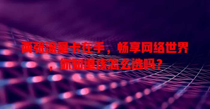 两张流量卡在手，畅享网络世界，你知道该怎么选吗？