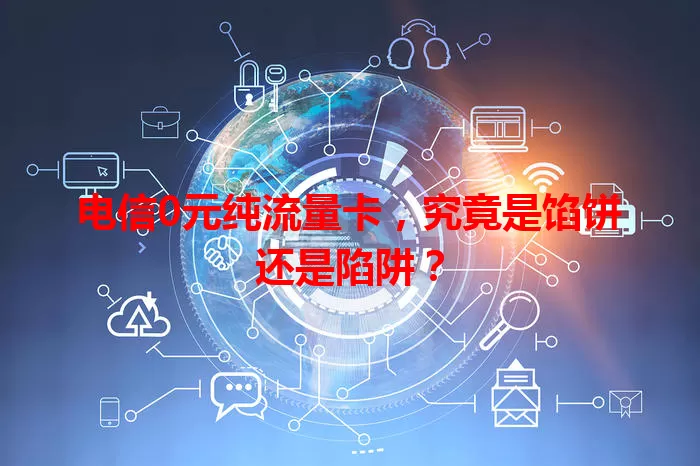 电信0元纯流量卡，究竟是馅饼还是陷阱？