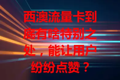 西澳流量卡到底有啥特别之处，能让用户纷纷点赞？