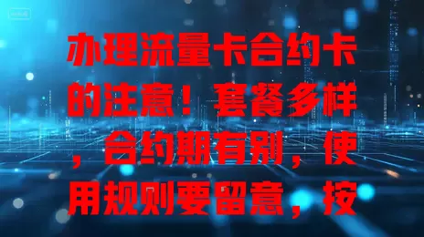 办理流量卡合约卡的注意！套餐多样，合约期有别，使用规则要留意，按需选卡避麻烦