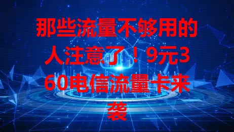 那些流量不够用的人注意了！9元360电信流量卡来袭
