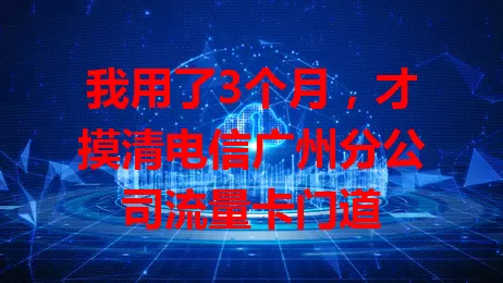 我用了3个月，才摸清电信广州分公司流量卡门道