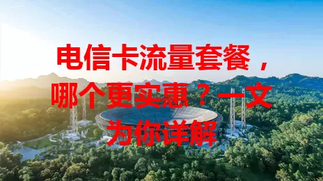 电信卡流量套餐，哪个更实惠？一文为你详解