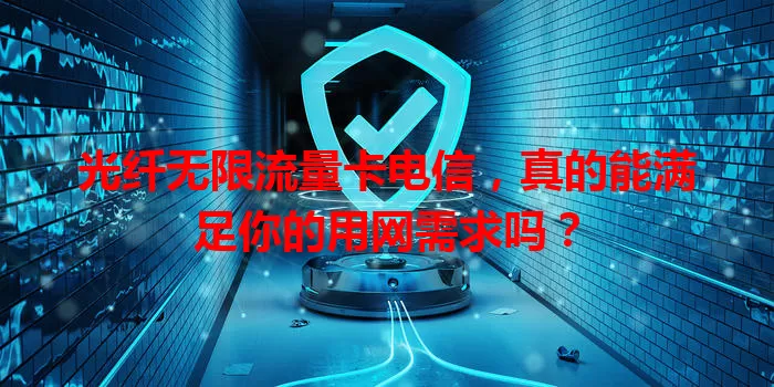 光纤无限流量卡电信，真的能满足你的用网需求吗？