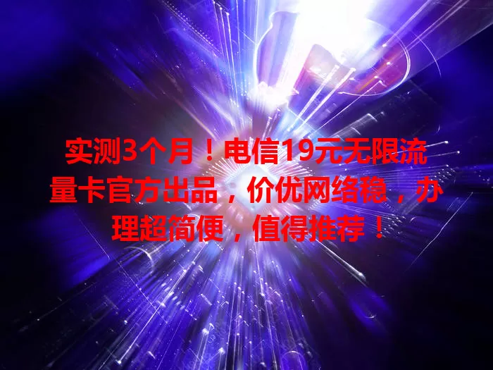 实测3个月！电信19元无限流量卡官方出品，价优网络稳，办理超简便，值得推荐！