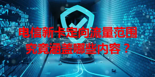 电信新卡定向流量范围究竟涵盖哪些内容？