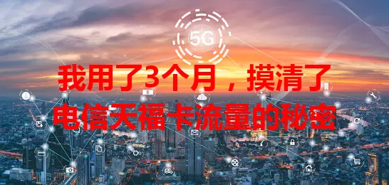 我用了3个月，摸清了电信天福卡流量的秘密