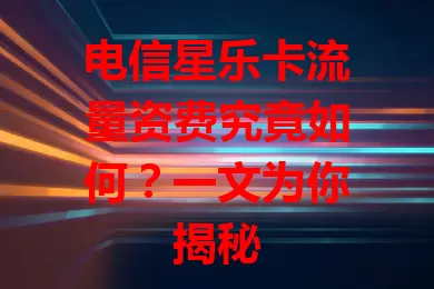 电信星乐卡流量资费究竟如何？一文为你揭秘