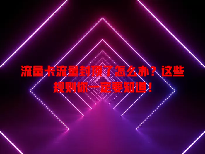 流量卡流量封顶了怎么办？这些规则你一定要知道！