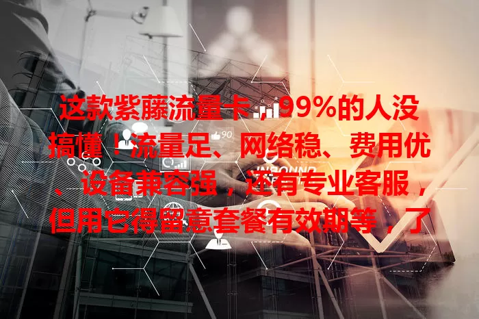 这款紫藤流量卡，99%的人没搞懂！流量足、网络稳、费用优、设备兼容强，还有专业客服，但用它得留意套餐有效期等，了解特性才能享便捷网络