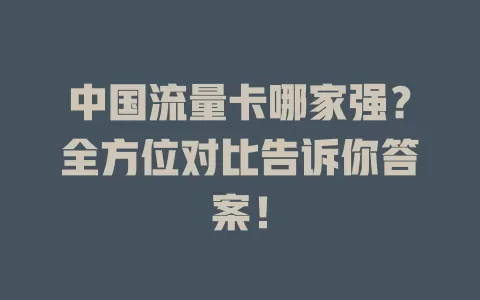 中国流量卡哪家强？全方位对比告诉你答案！