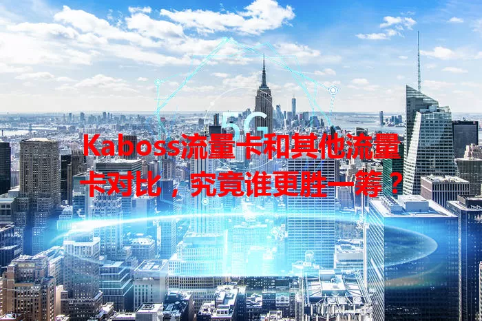 Kaboss流量卡和其他流量卡对比，究竟谁更胜一筹？