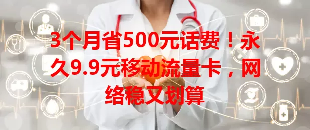 3个月省500元话费！永久9.9元移动流量卡，网络稳又划算