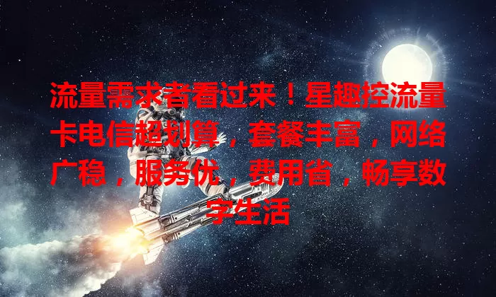 流量需求者看过来！星趣控流量卡电信超划算，套餐丰富，网络广稳，服务优，费用省，畅享数字生活