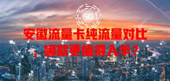 安徽流量卡纯流量对比，哪款更值得入手？