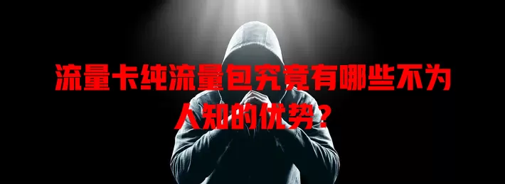 流量卡纯流量包究竟有哪些不为人知的优势？