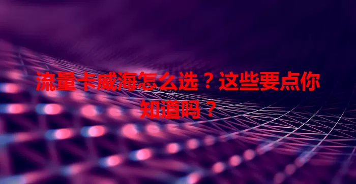 流量卡威海怎么选？这些要点你知道吗？