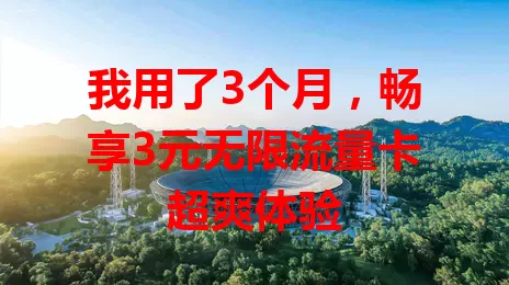 我用了3个月，畅享3元无限流量卡超爽体验