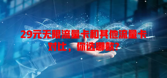 29元无限流量卡和其他流量卡对比，你选哪款?