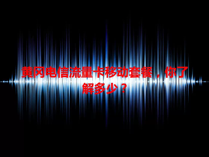 黄冈电信流量卡移动套餐，你了解多少？