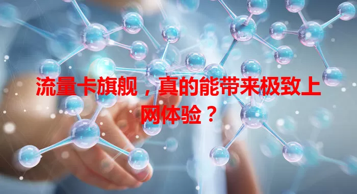 流量卡旗舰，真的能带来极致上网体验？