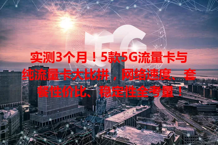 实测3个月！5款5G流量卡与纯流量卡大比拼，网络速度、套餐性价比、稳定性全考量！