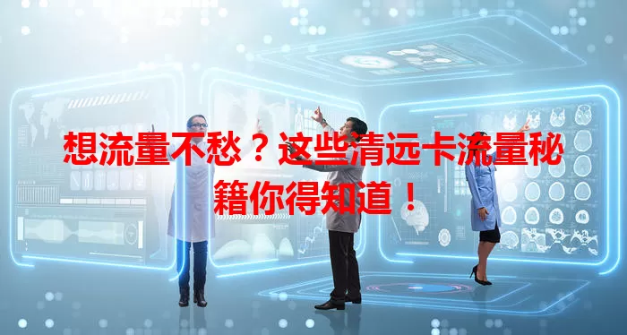 想流量不愁？这些清远卡流量秘籍你得知道！