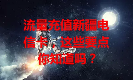 流量充值新疆电信卡，这些要点你知道吗？