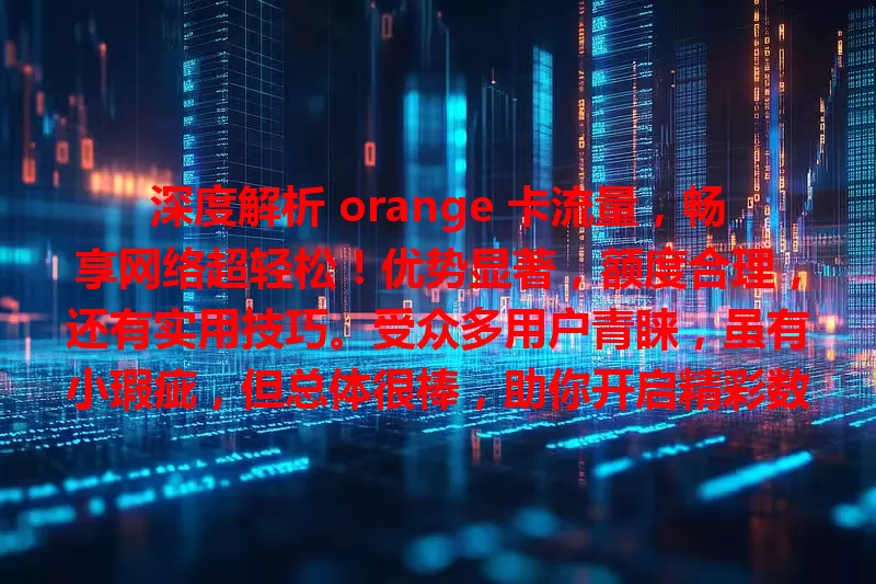深度解析 orange 卡流量，畅享网络超轻松！优势显著，额度合理，还有实用技巧。受众多用户青睐，虽有小瑕疵，但总体很棒，助你开启精彩数字生活