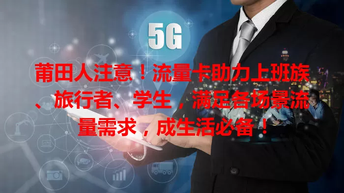 莆田人注意！流量卡助力上班族、旅行者、学生，满足各场景流量需求，成生活必备！
