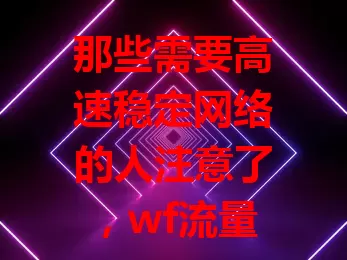 那些需要高速稳定网络的人注意了，wf流量卡超适配！