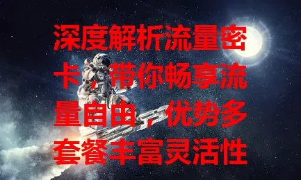 深度解析流量密卡，带你畅享流量自由，优势多套餐丰富灵活性价比高，选时多考量适用范围