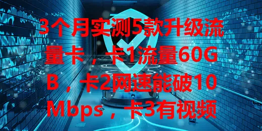 3个月实测5款升级流量卡，卡1流量60GB，卡2网速能破10Mbps，卡3有视频会员，卡4价优，卡5信号稳。按需选，让上网更畅快